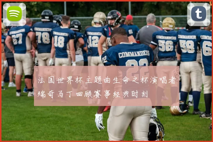 法国世界杯主题曲生命之杯演唱者瑞奇马丁回顾赛事经典时刻