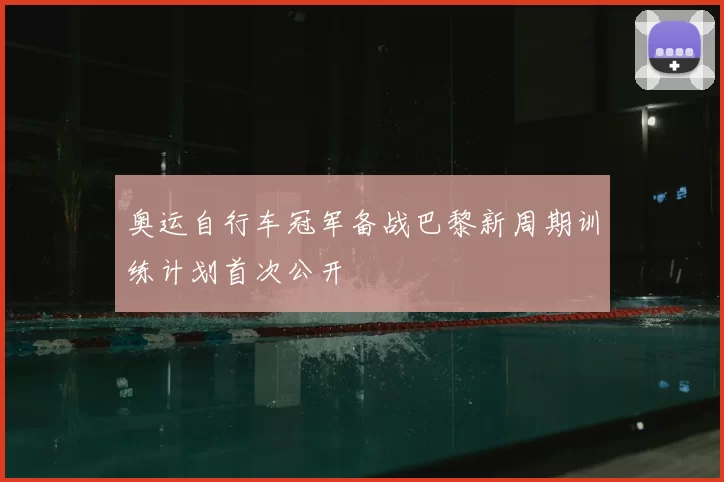 奥运自行车冠军备战巴黎新周期训练计划首次公开