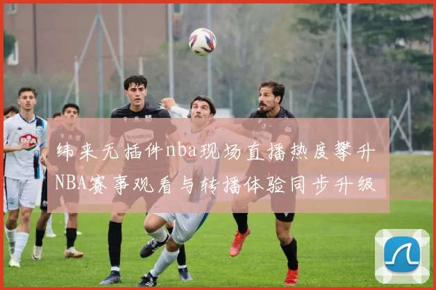 纬来无插件nba现场直播热度攀升 NBA赛事观看与转播体验同步升级