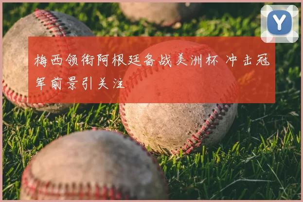 梅西领衔阿根廷备战美洲杯 冲击冠军前景引关注