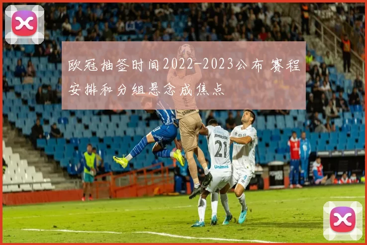 欧冠抽签时间2022-2023公布 赛程安排和分组悬念成焦点