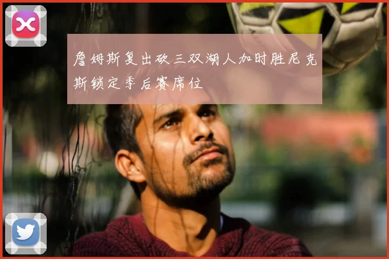 詹姆斯复出砍三双湖人加时胜尼克斯锁定季后赛席位