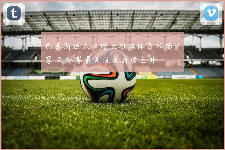 巴基斯坦人口增长推动体育市场扩容 足球赛事关注度持续上升