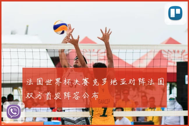 法国世界杯决赛克罗地亚对阵法国双方首发阵容公布