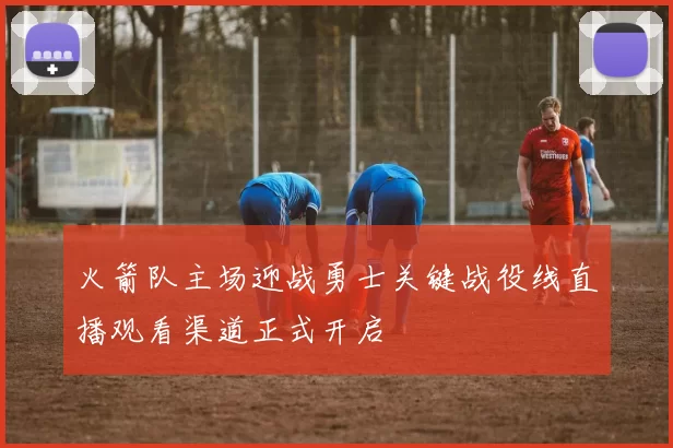 火箭队主场迎战勇士关键战役线直播观看渠道正式开启