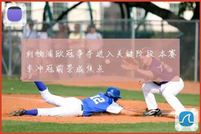 利物浦欧冠争夺进入关键阶段 本赛季冲冠前景成焦点