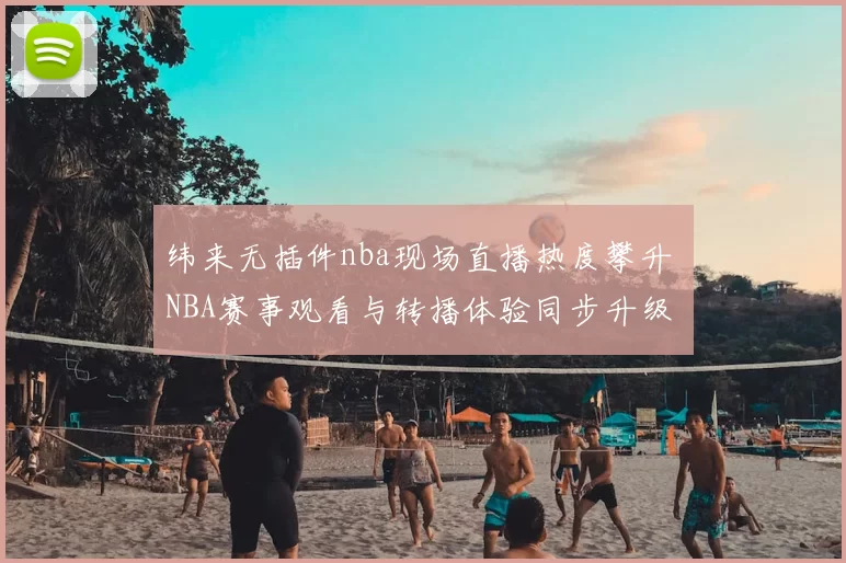 纬来无插件nba现场直播热度攀升 NBA赛事观看与转播体验同步升级