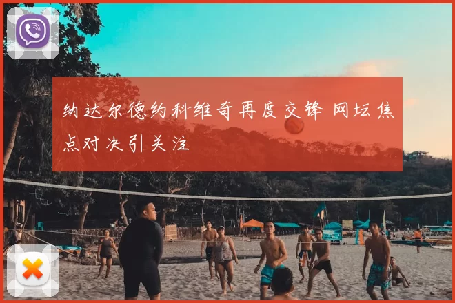 纳达尔德约科维奇再度交锋 网坛焦点对决引关注