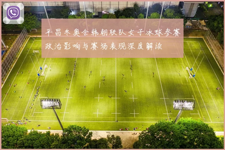 平昌冬奥会韩朝联队女子冰球参赛政治影响与赛场表现深度解读