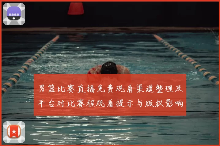 男篮比赛直播免费观看渠道整理及平台对比赛程观看提示与版权影响