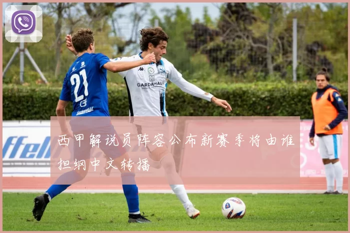 西甲解说员阵容公布新赛季将由谁担纲中文转播