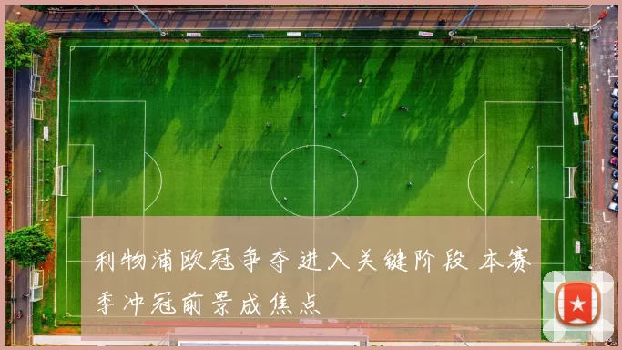 利物浦欧冠争夺进入关键阶段 本赛季冲冠前景成焦点