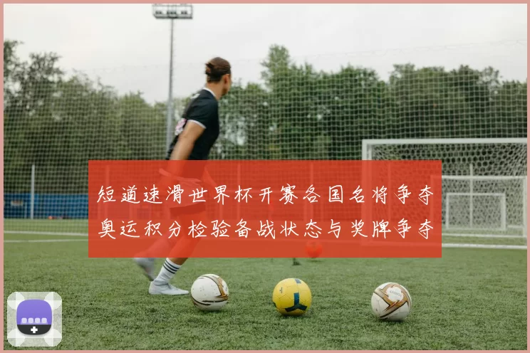 短道速滑世界杯开赛各国名将争夺奥运积分检验备战状态与奖牌争夺