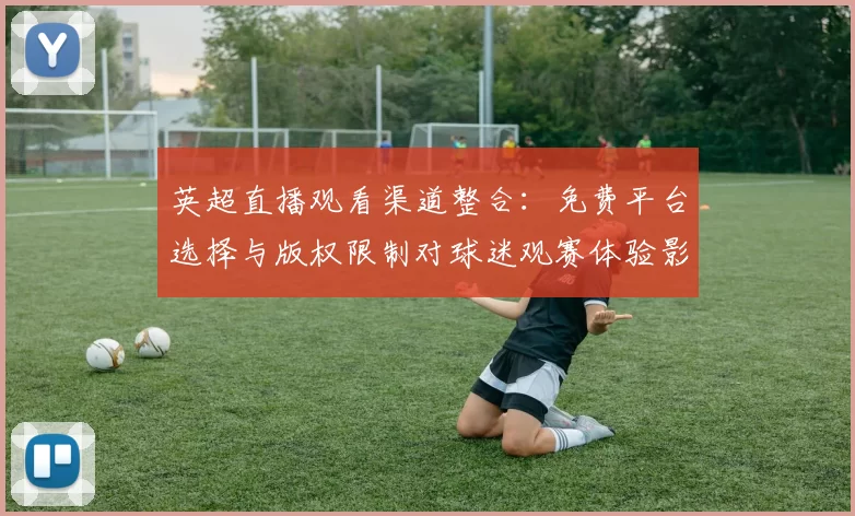 英超直播观看渠道整合：免费平台选择与版权限制对球迷观赛体验影响评估
