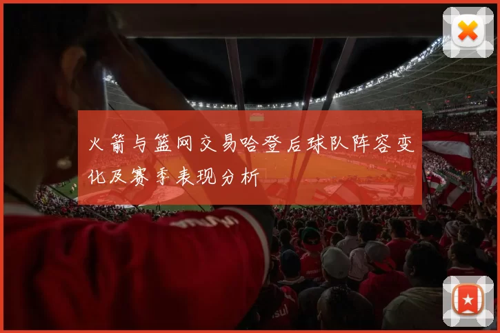 火箭与篮网交易哈登后球队阵容变化及赛季表现分析