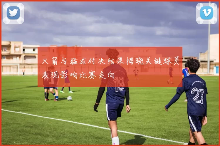 火箭与猛龙对决结果揭晓关键球员表现影响比赛走向